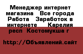 Менеджер интернет магазина - Все города Работа » Заработок в интернете   . Карелия респ.,Костомукша г.